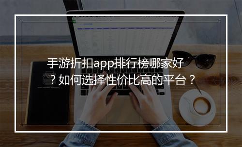手游折扣app排行榜哪家好？如何选择性价比高的平台？