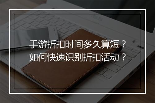 手游折扣时间多久算短?如何快速识别折扣活动?