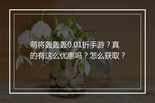 萌将轰轰轰0.01折手游？真的有这么优惠吗？怎么获取？