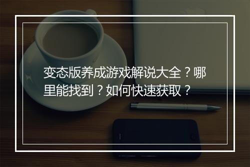 变态版养成游戏解说大全?哪里能找到?如何快速获取?