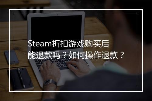 Steam折扣游戏购买后能退款吗？如何操作退款？