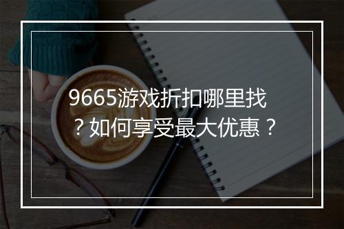 9665游戏折扣哪里找?如何享受最大优惠?