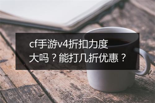 cf手游v4折扣力度大吗？能打几折优惠？