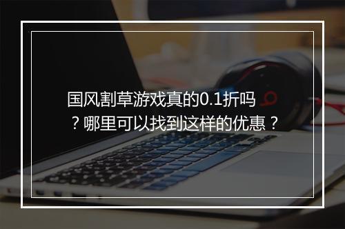 国风割草游戏真的0.1折吗？哪里可以找到这样的优惠？