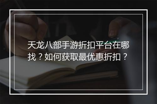 天龙八部手游折扣平台在哪找？如何获取最优惠折扣？