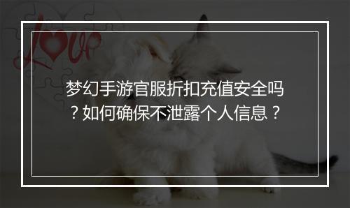 梦幻手游官服折扣充值安全吗？如何确保不泄露个人信息？