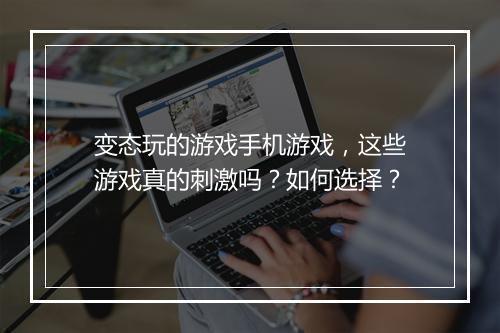 变态玩的游戏手机游戏，这些游戏真的刺激吗？如何选择？