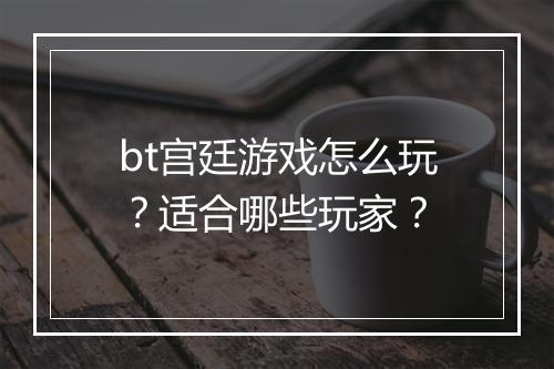 bt宫廷游戏怎么玩?适合哪些玩家?