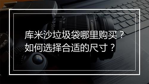库米沙垃圾袋哪里购买？如何选择合适的尺寸？