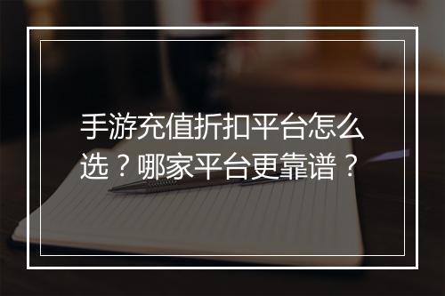 手游充值折扣平台怎么选？哪家平台更靠谱？