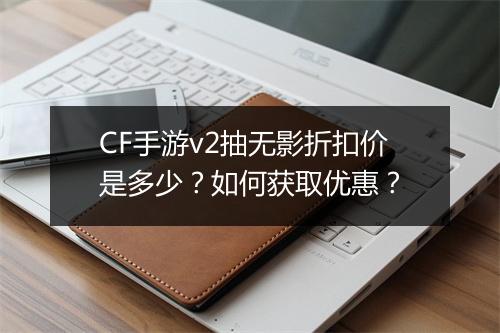 CF手游v2抽无影折扣价是多少？如何获取优惠？