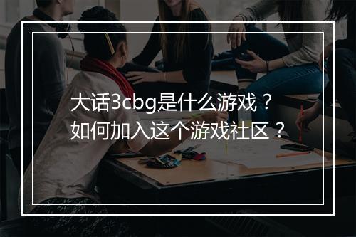 大话3cbg是什么游戏？如何加入这个游戏社区？
