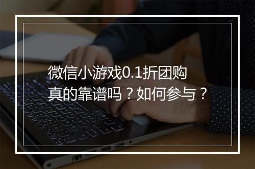 微信小游戏0.1折团购真的靠谱吗？如何参与？