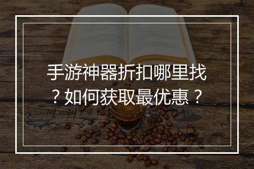 手游神器折扣哪里找?如何获取最优惠?