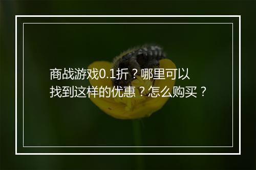 商战游戏0.1折?哪里可以找到这样的优惠?怎么购买?