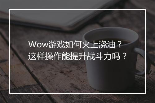 Wow游戏如何火上浇油？这样操作能提升战斗力吗？