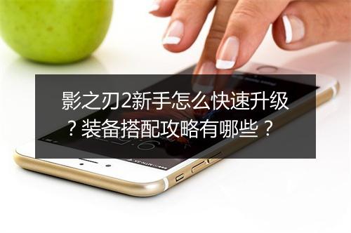影之刃2新手怎么快速升级?装备搭配攻略有哪些?