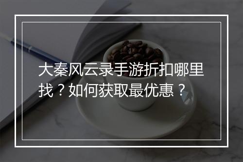 大秦风云录手游折扣哪里找？如何获取最优惠？