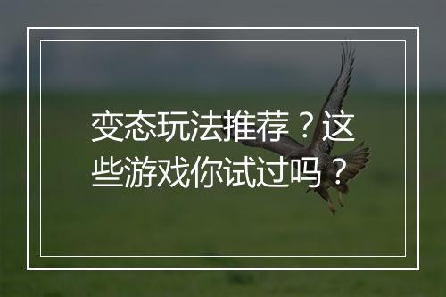 变态玩法推荐？这些游戏你试过吗？