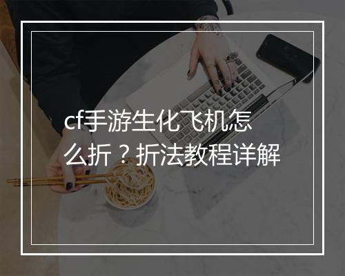 cf手游生化飞机怎么折？折法教程详解