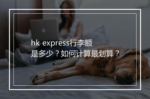 hk express行李额是多少?如何计算最划算?