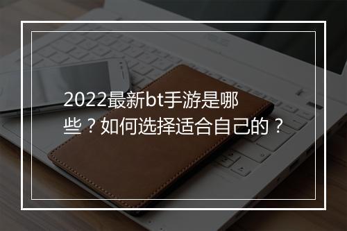 2022最新bt手游是哪些？如何选择适合自己的？