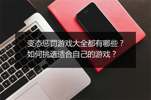 变态惩罚游戏大全都有哪些？如何挑选适合自己的游戏？