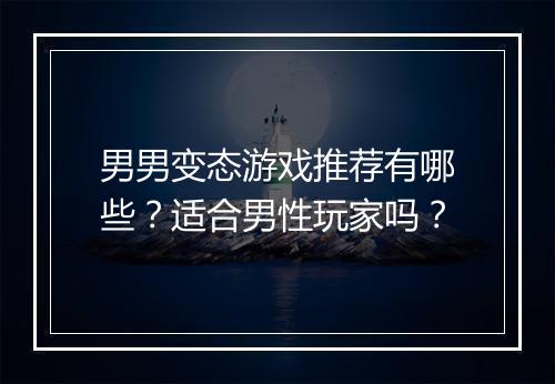 男男变态游戏推荐有哪些？适合男性玩家吗？