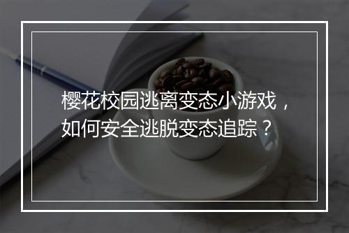 樱花校园逃离变态小游戏，如何安全逃脱变态追踪？
