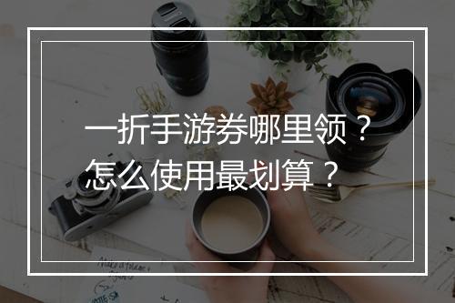 一折手游券哪里领？怎么使用最划算？