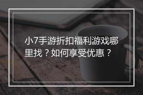 小7手游折扣福利游戏哪里找？如何享受优惠？