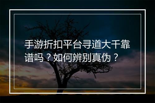 手游折扣平台寻道大千靠谱吗？如何辨别真伪？