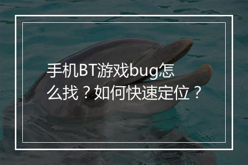 手机BT游戏bug怎么找？如何快速定位？