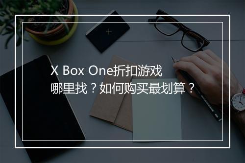 X Box One折扣游戏哪里找?如何购买最划算?