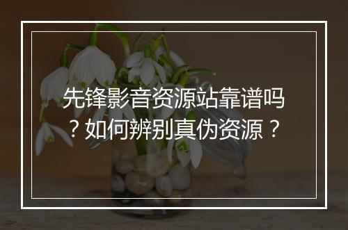 先锋影音资源站靠谱吗？如何辨别真伪资源？
