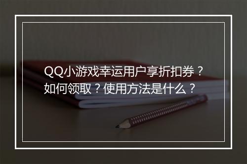 QQ小游戏幸运用户享折扣券？如何领取？使用方法是什么？
