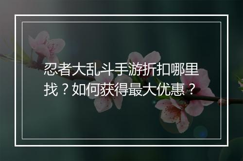 忍者大乱斗手游折扣哪里找?如何获得最大优惠?