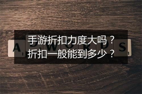 手游折扣力度大吗？折扣一般能到多少？