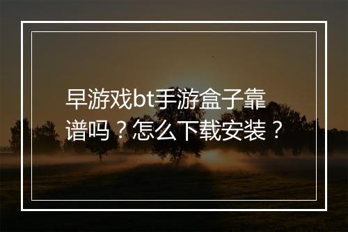 早游戏bt手游盒子靠谱吗？怎么下载安装？