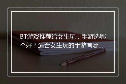 BT游戏推荐给女生玩，手游选哪个好？适合女生玩的手游有哪些？