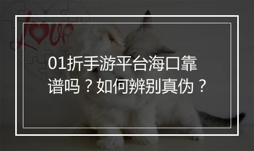 01折手游平台海口靠谱吗？如何辨别真伪？