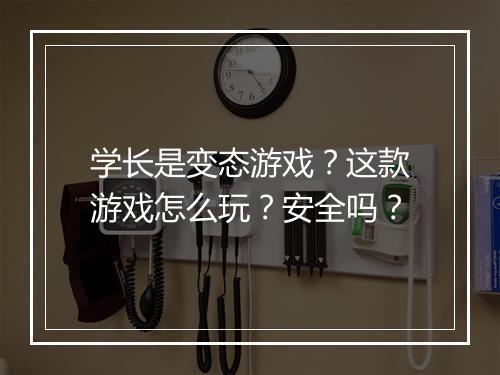学长是变态游戏？这款游戏怎么玩？安全吗？