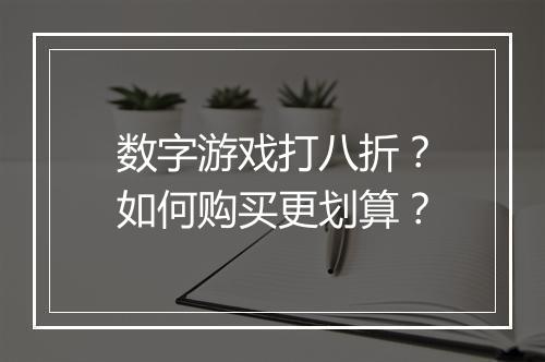数字游戏打八折？如何购买更划算？