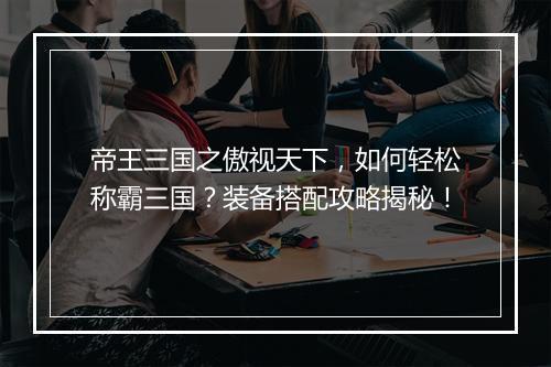 帝王三国之傲视天下，如何轻松称霸三国？装备搭配攻略揭秘！