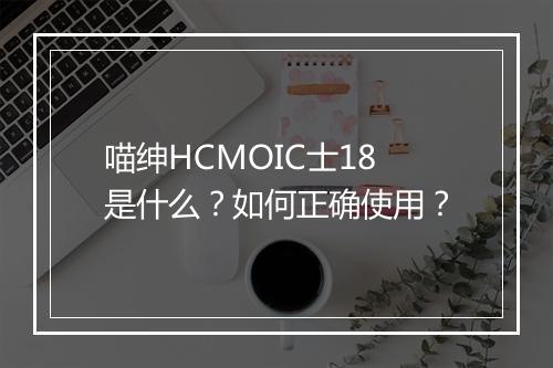 喵绅HCMOIC士18是什么?如何正确使用?