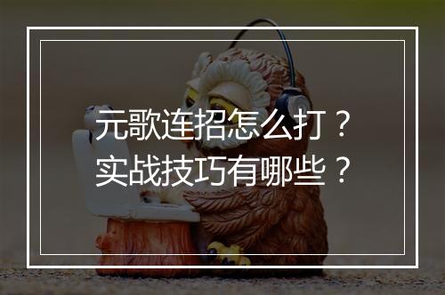 元歌连招怎么打?实战技巧有哪些?