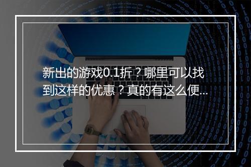 新出的游戏0.1折?哪里可以找到这样的优惠?真的有这么便宜吗?