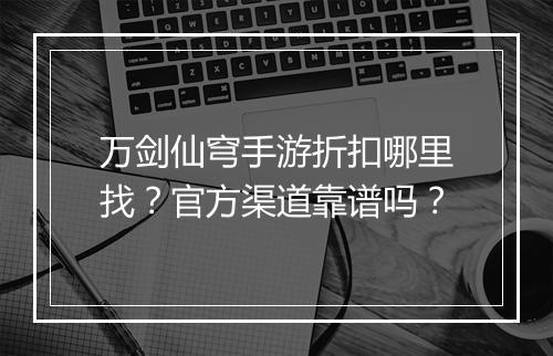 万剑仙穹手游折扣哪里找？官方渠道靠谱吗？