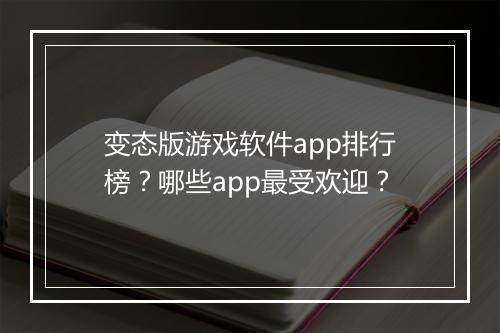 变态版游戏软件app排行榜？哪些app最受欢迎？