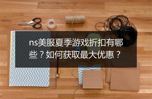 ns美服夏季游戏折扣有哪些？如何获取最大优惠？